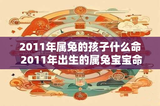 2011年属兔的孩子什么命 2011年出生的属兔宝宝命运如何相同大意