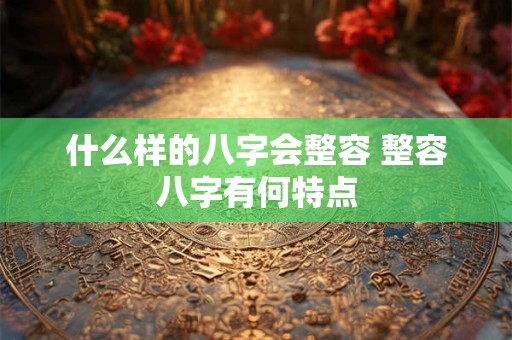 什么样的八字会整容 整容八字有何特点