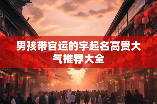 男孩带官运的字起名高贵大气推荐大全