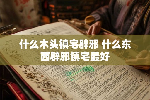 什么木头镇宅辟邪 什么东西辟邪镇宅最好