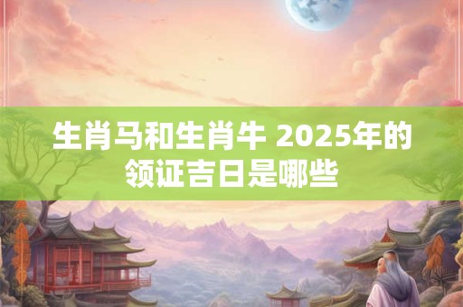生肖马和生肖牛 2025年的领证吉日是哪些