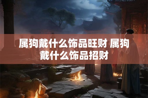 属狗戴什么饰品旺财 属狗戴什么饰品招财