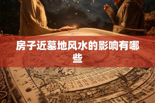 房子近墓地风水的影响有哪些
