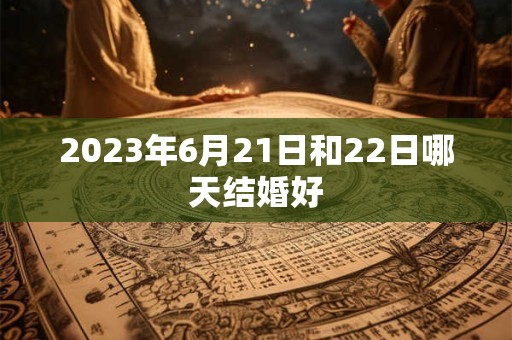 2026年6月21日和22日哪天结婚好