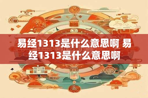易经1313是什么意思啊 易经1313是什么意思啊