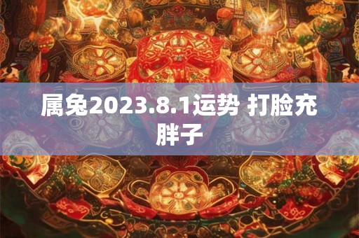 属兔2023.8.1运势 打脸充胖子