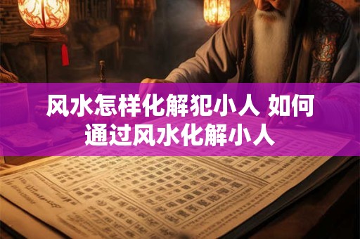 风水怎样化解犯小人 如何通过风水化解小人