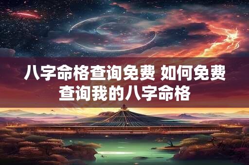 八字命格查询免费 如何免费查询我的八字命格 八字命格查询免费 如何免费查询我的八字命格