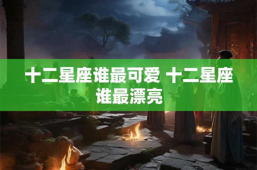 十二星座谁最可爱 十二星座谁最漂亮
