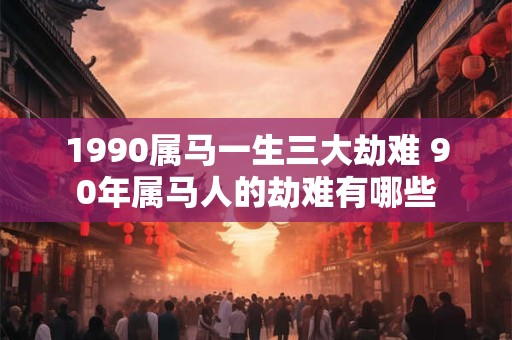1990属马一生三大劫难 90年属马人的劫难有哪些