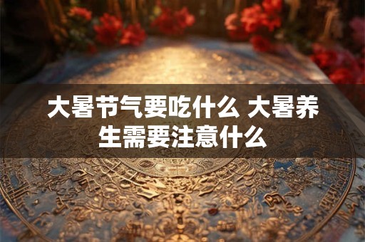 大暑节气要吃什么 大暑养生需要注意什么