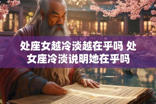 处座女越冷淡越在乎吗 处女座冷淡说明她在乎吗