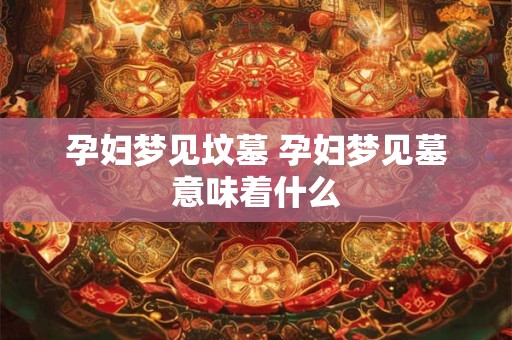 孕妇梦见坟墓 孕妇梦见墓意味着什么