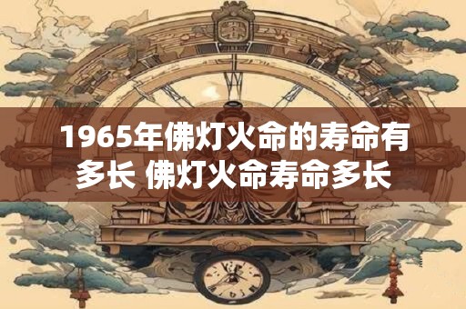 1965年佛灯火命的寿命有多长 佛灯火命寿命多长