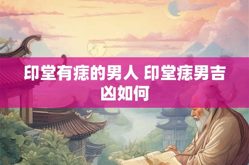 印堂有痣的男人 印堂痣男吉凶如何