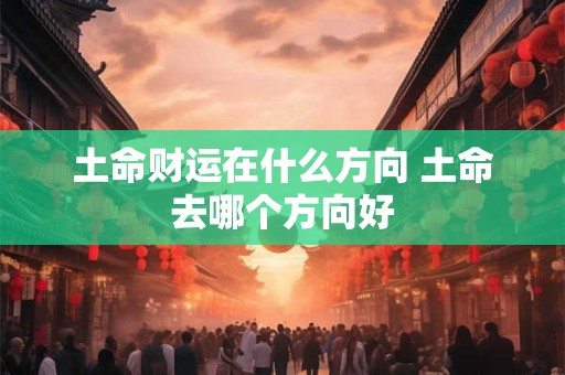 土命财运在什么方向 土命去哪个方向好