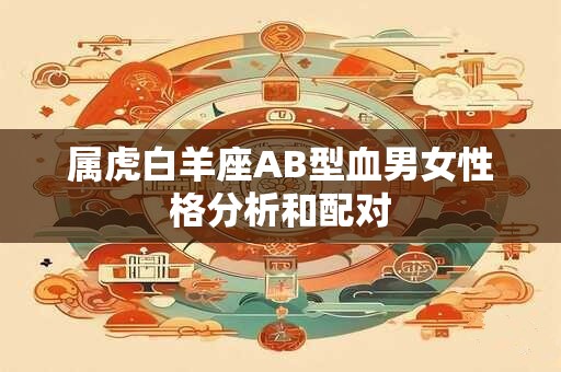 属虎白羊座AB型血男女性格分析和配对