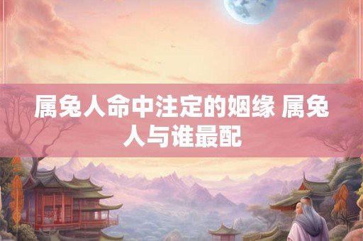 属兔人命中注定的姻缘 属兔人与谁最配