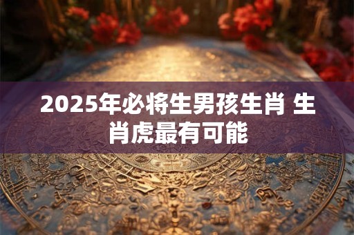 2025年必将生男孩生肖 生肖虎最有可能