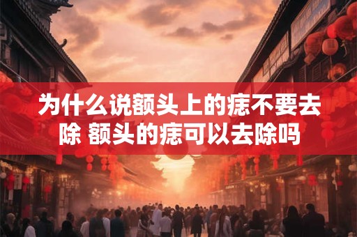 为什么说额头上的痣不要去除 额头的痣可以去除吗