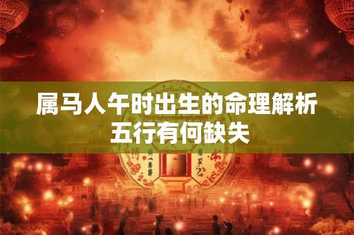 属马人午时出生的命理解析 五行有何缺失