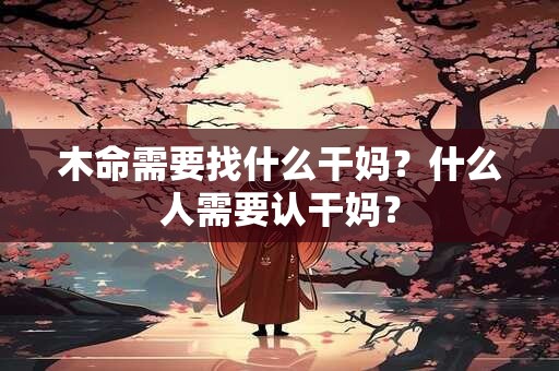 木命需要找什么干妈?什么人需要认干妈? 木命需要找什么干妈?什么人需要认干妈?