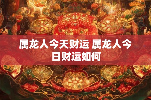 属龙人今天财运 属龙人今日财运如何