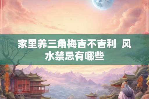 家里养三角梅吉不吉利  风水禁忌有哪些
