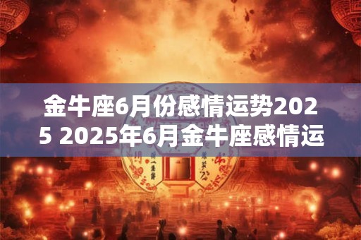 金牛座6月份感情运势2025 2025年6月金牛座感情运势如何