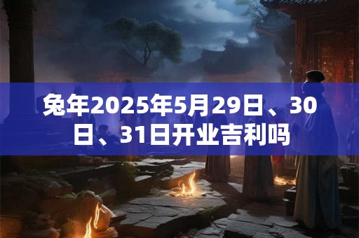 兔年2025年5月29日、30日、31日开业吉利吗
