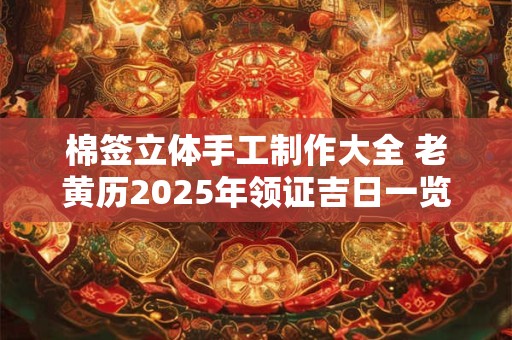 棉签立体手工制作大全 老黄历2025年领证吉日一览表