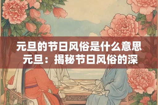 元旦的节日风俗是什么意思 元旦：揭秘节日风俗的深厚含义