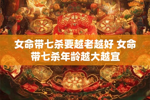 女命带七杀要越老越好 女命带七杀年龄越大越宜