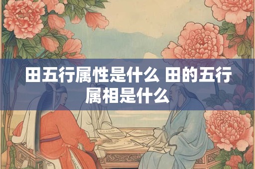 田五行属性是什么 田的五行属相是什么