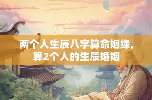 两个人生辰八字算命姻缘,算2个人的生辰婚姻