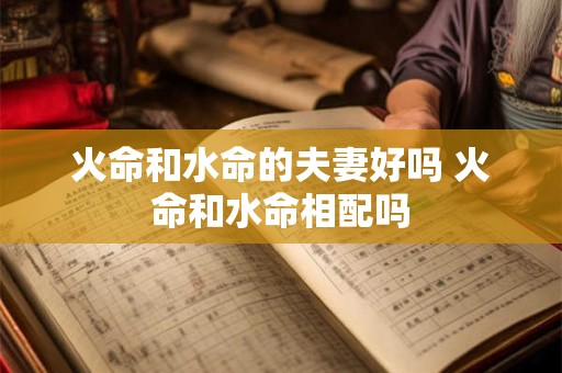 火命和水命的夫妻好吗 火命和水命相配吗
