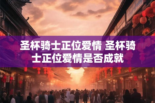 圣杯骑士正位爱情 圣杯骑士正位爱情是否成就