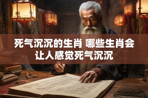 死气沉沉的生肖 哪些生肖会让人感觉死气沉沉