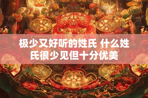 极少又好听的姓氏 什么姓氏很少见但十分优美