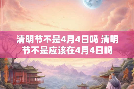 清明节不是4月4日吗 清明节不是应该在4月4日吗