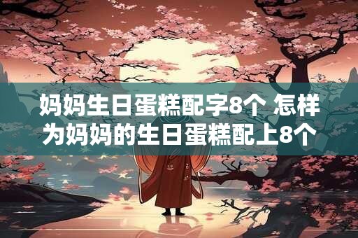 妈妈生日蛋糕配字8个 怎样为妈妈的生日蛋糕配上8个字的祝福