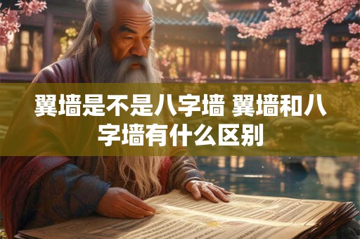 翼墙是不是八字墙 翼墙和八字墙有什么区别