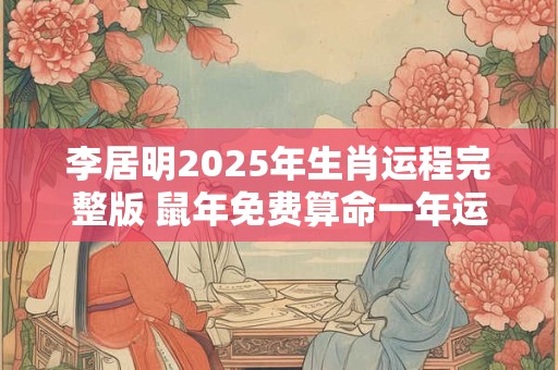 李居明2025年生肖运程完整版 鼠年免费算命一年运势