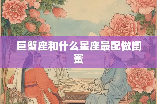 巨蟹座和什么星座最配做闺蜜