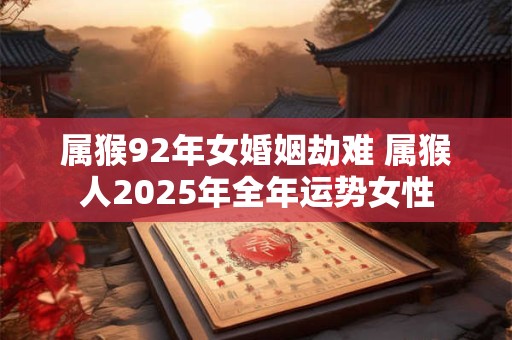 属猴92年女婚姻劫难 属猴人2025年全年运势女性