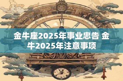 金牛座2025年事业忠告 金牛2025年注意事项