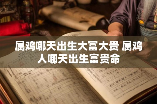 属鸡哪天出生大富大贵 属鸡人哪天出生富贵命