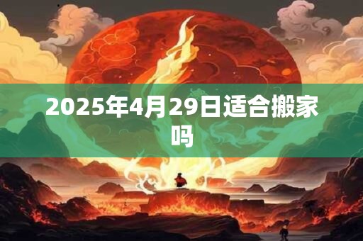 2025年4月29日适合搬家吗 2025年4月29日适合搬家吗
