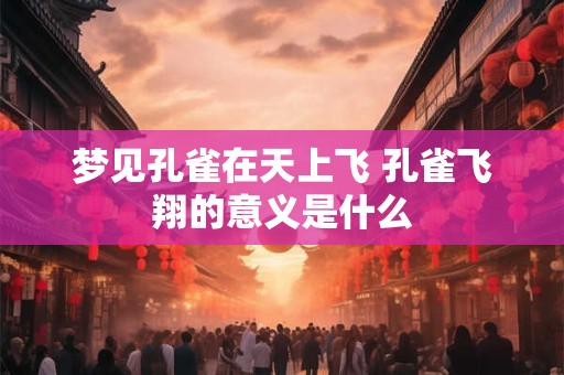 梦见孔雀在天上飞 孔雀飞翔的意义是什么
