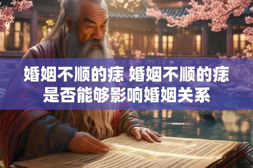婚姻不顺的痣 婚姻不顺的痣是否能够影响婚姻关系